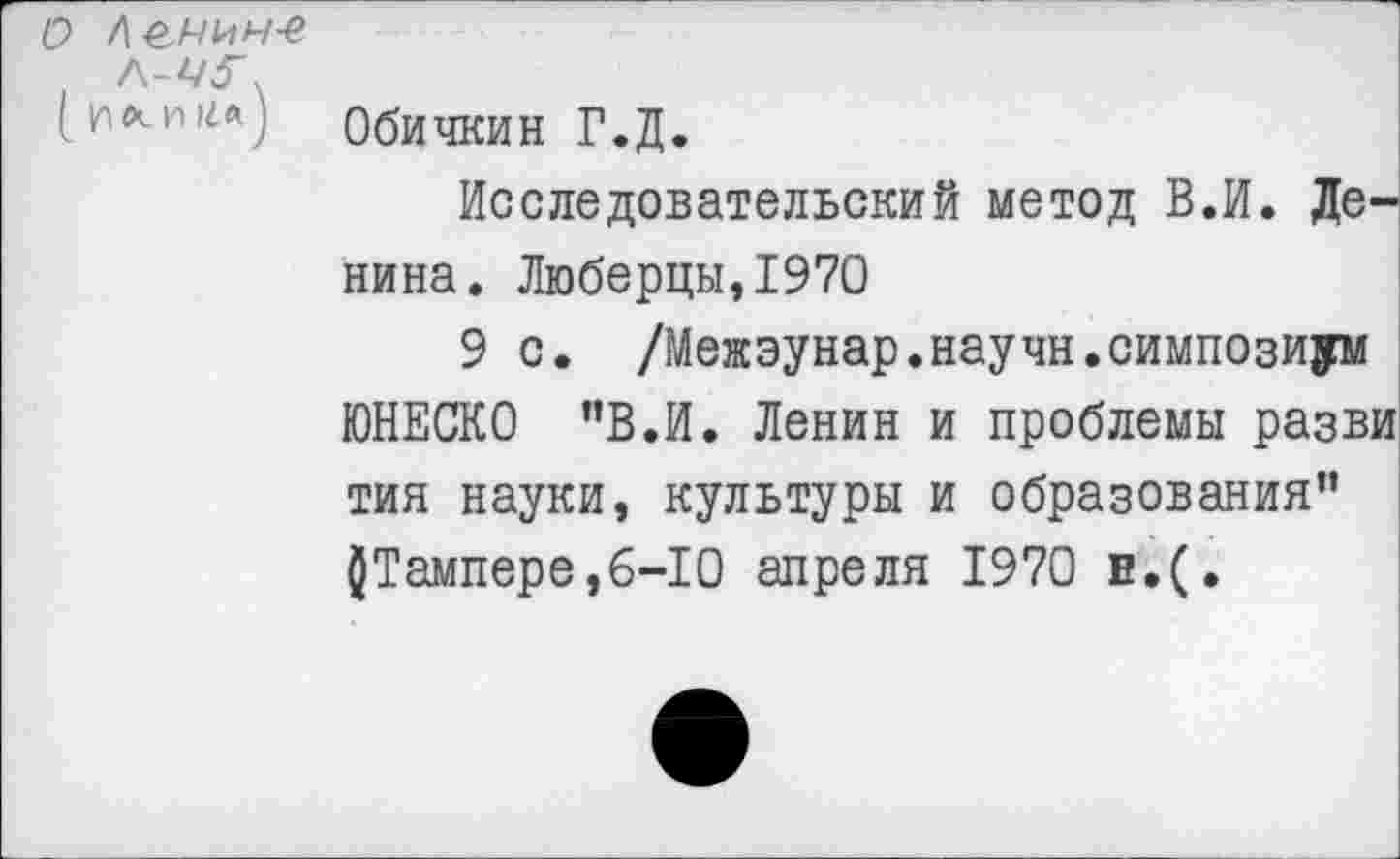 ﻿о Л&ЧЧЧ-е
Л-МГ
(. ИЛ-И 1га) Обичкин Г.Д.
Исследовательский метод В.И. Денина. Люберцы,1970
9 с. /Межэунар.научн.симпозиум ЮНЕСКО "В.И. Ленин и проблемы разви тин науки, культуры и образования” $Тампере,6-10 апреля 1970 в.(.